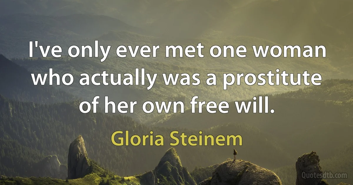 I've only ever met one woman who actually was a prostitute of her own free will. (Gloria Steinem)