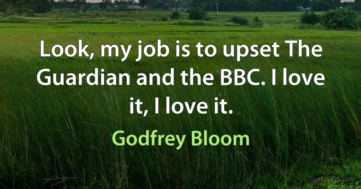 Look, my job is to upset The Guardian and the BBC. I love it, I love it. (Godfrey Bloom)