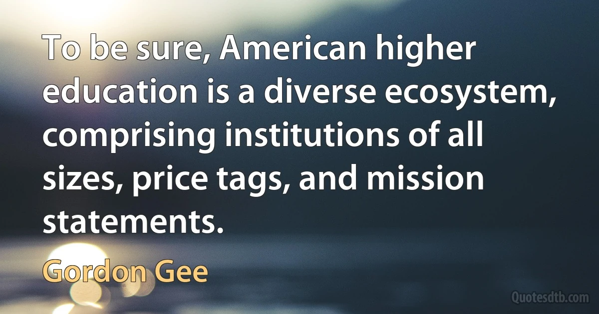 To be sure, American higher education is a diverse ecosystem, comprising institutions of all sizes, price tags, and mission statements. (Gordon Gee)