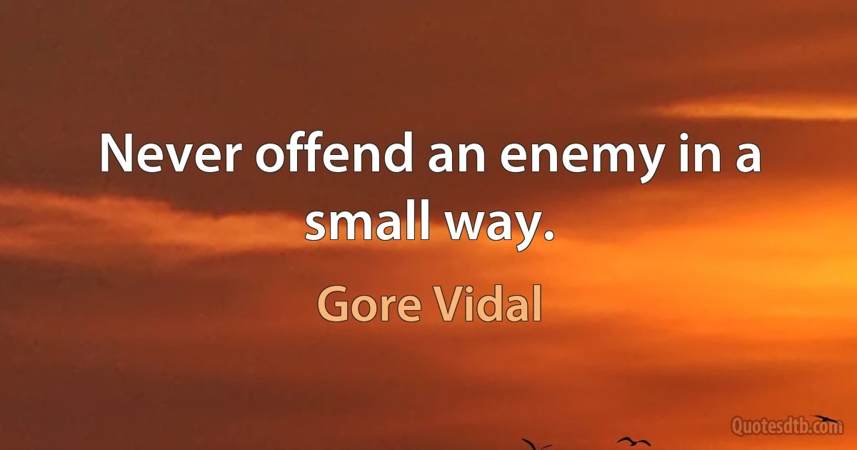 Never offend an enemy in a small way. (Gore Vidal)