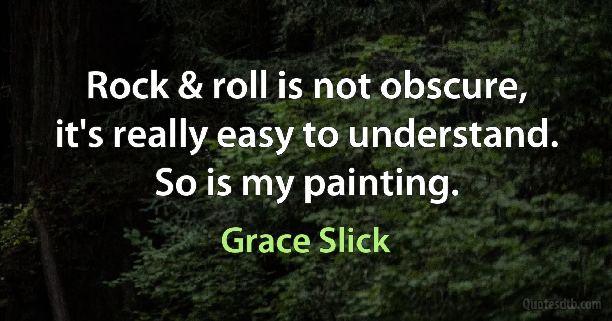 Rock & roll is not obscure, it's really easy to understand. So is my painting. (Grace Slick)