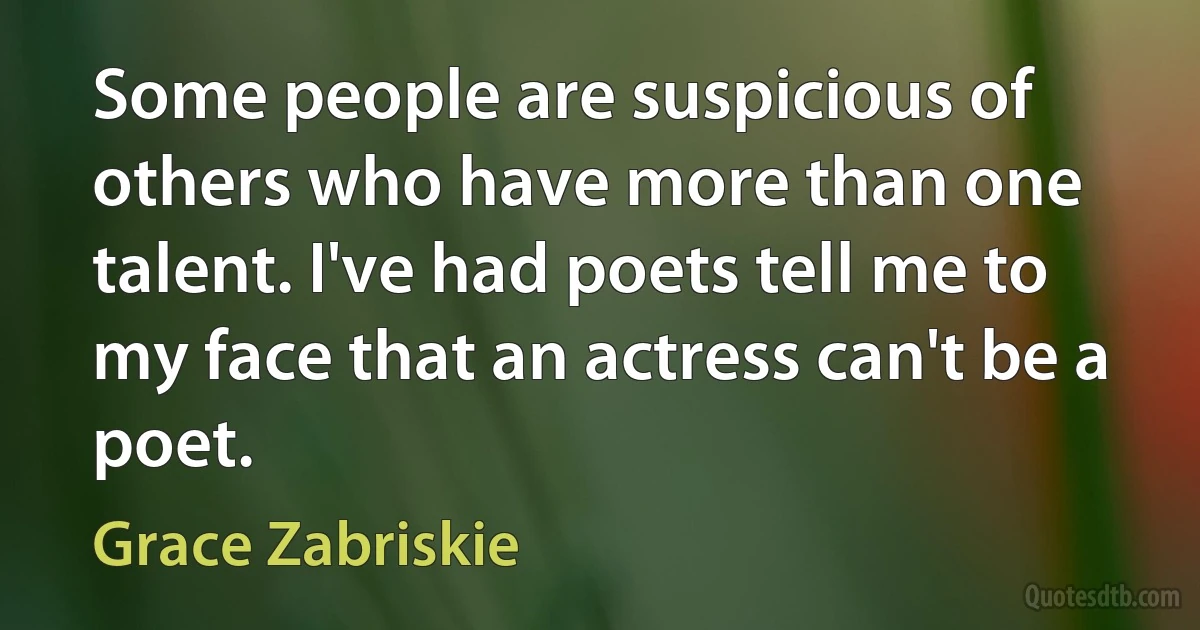 Some people are suspicious of others who have more than one talent. I've had poets tell me to my face that an actress can't be a poet. (Grace Zabriskie)