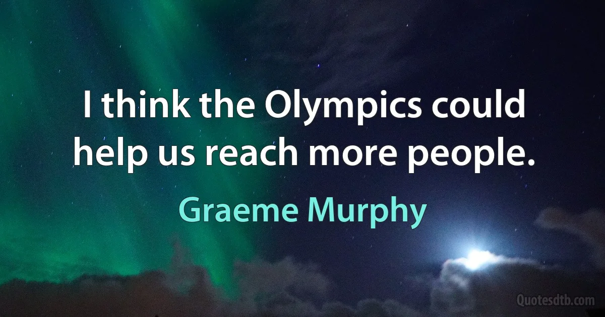 I think the Olympics could help us reach more people. (Graeme Murphy)