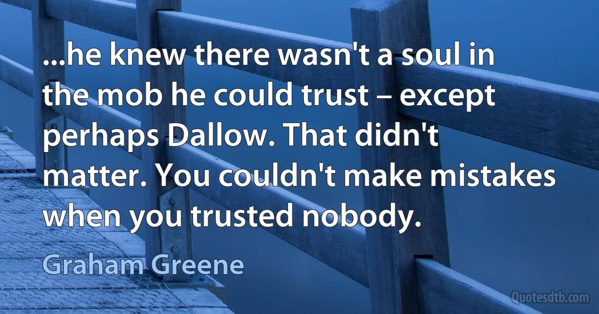 ...he knew there wasn't a soul in the mob he could trust – except perhaps Dallow. That didn't matter. You couldn't make mistakes when you trusted nobody. (Graham Greene)