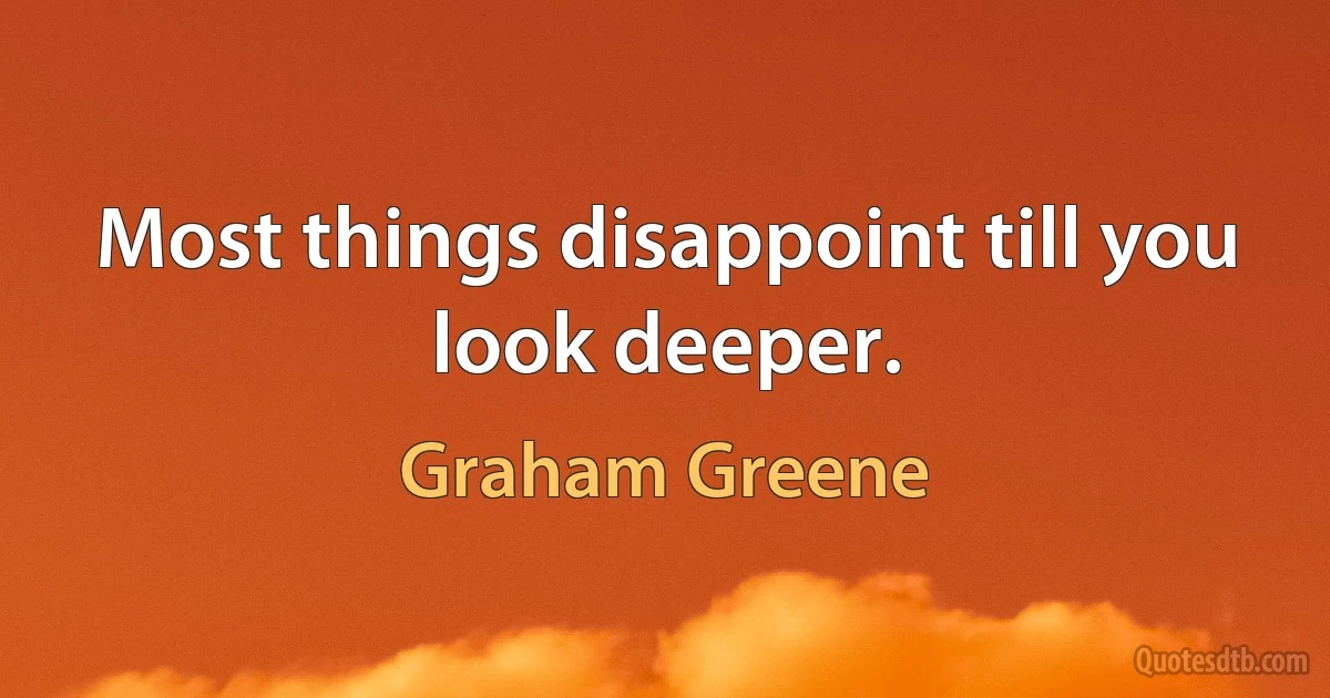 Most things disappoint till you look deeper. (Graham Greene)