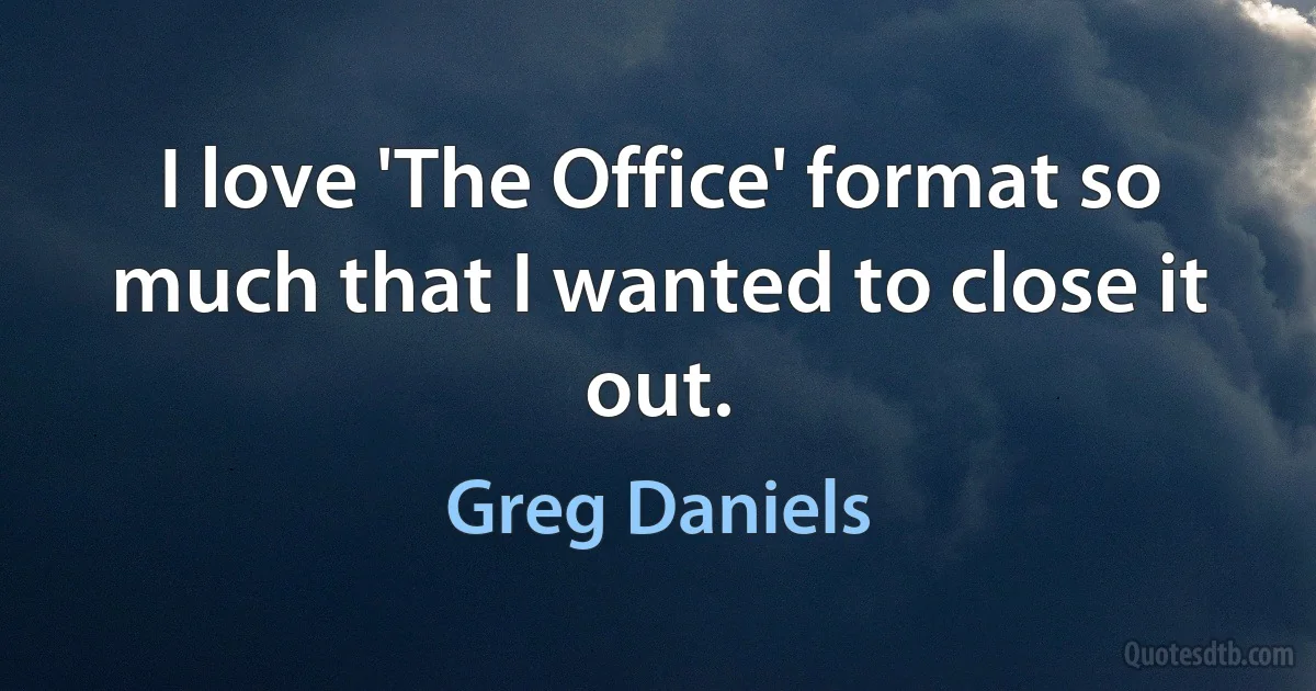 I love 'The Office' format so much that I wanted to close it out. (Greg Daniels)