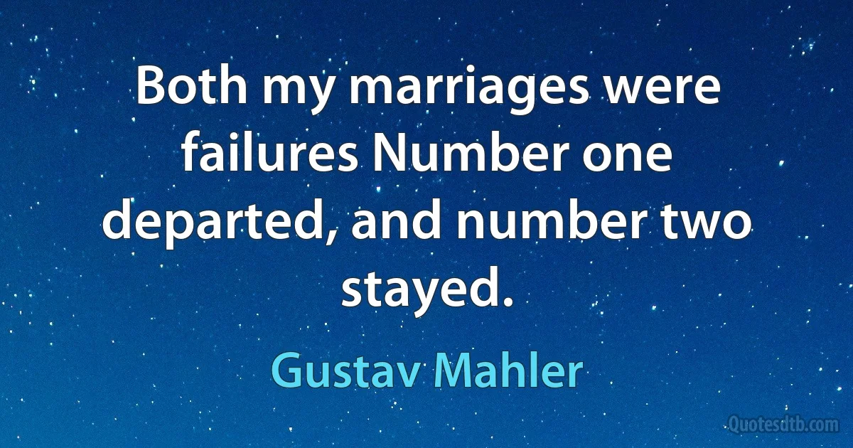 Both my marriages were failures Number one departed, and number two stayed. (Gustav Mahler)