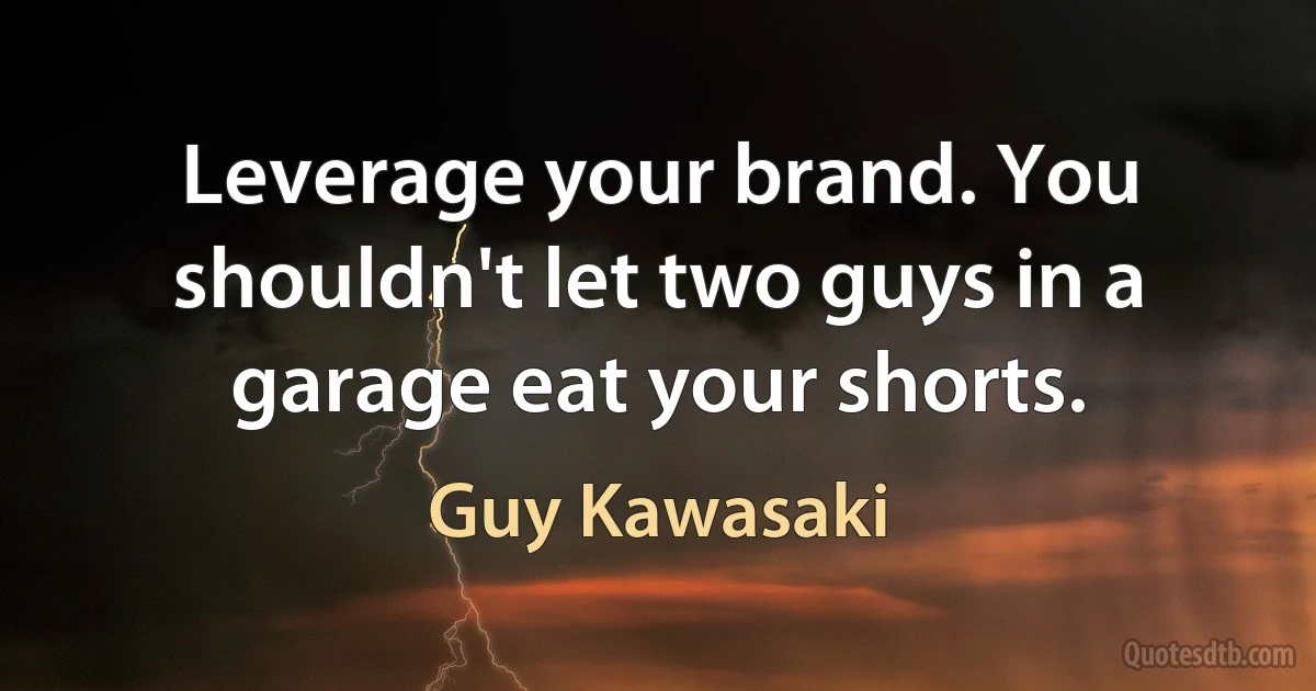 Leverage your brand. You shouldn't let two guys in a garage eat your shorts. (Guy Kawasaki)