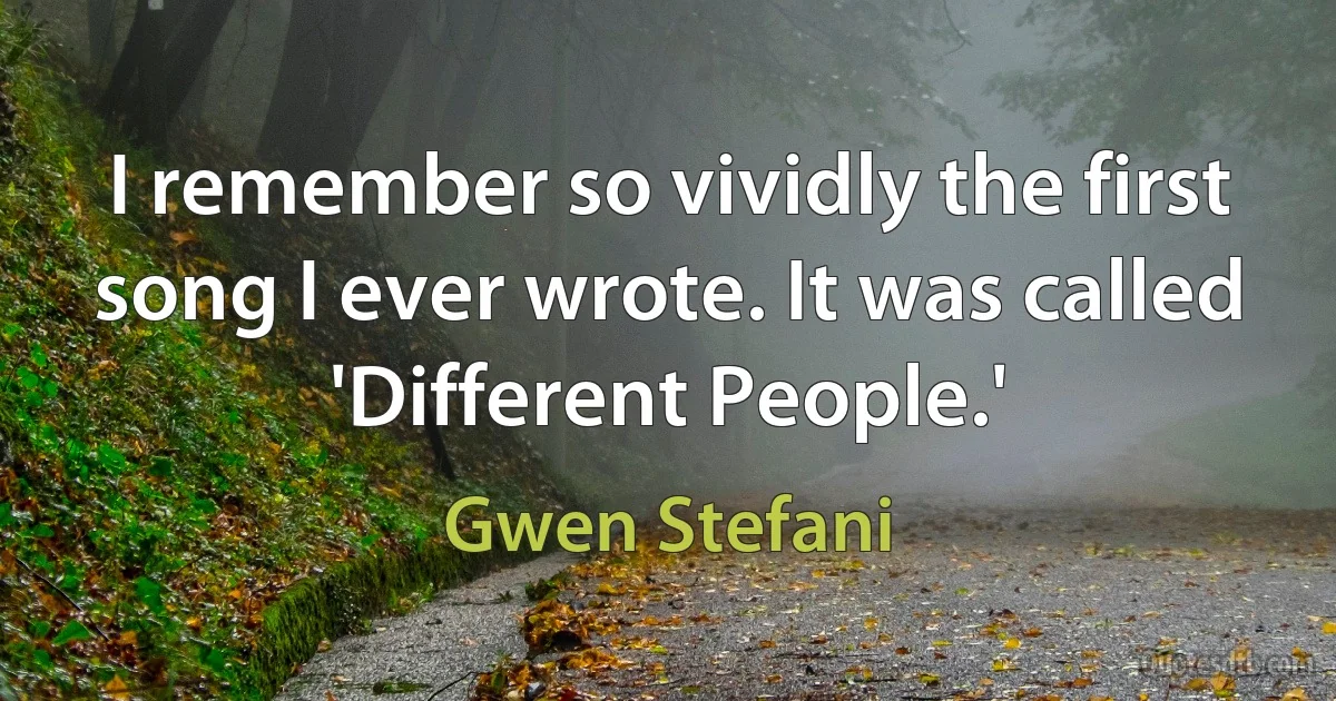 I remember so vividly the first song I ever wrote. It was called 'Different People.' (Gwen Stefani)