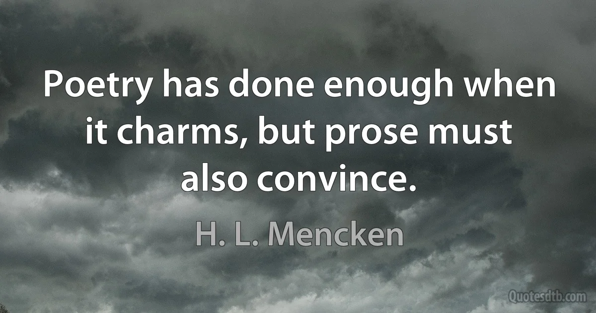 Poetry has done enough when it charms, but prose must also convince. (H. L. Mencken)