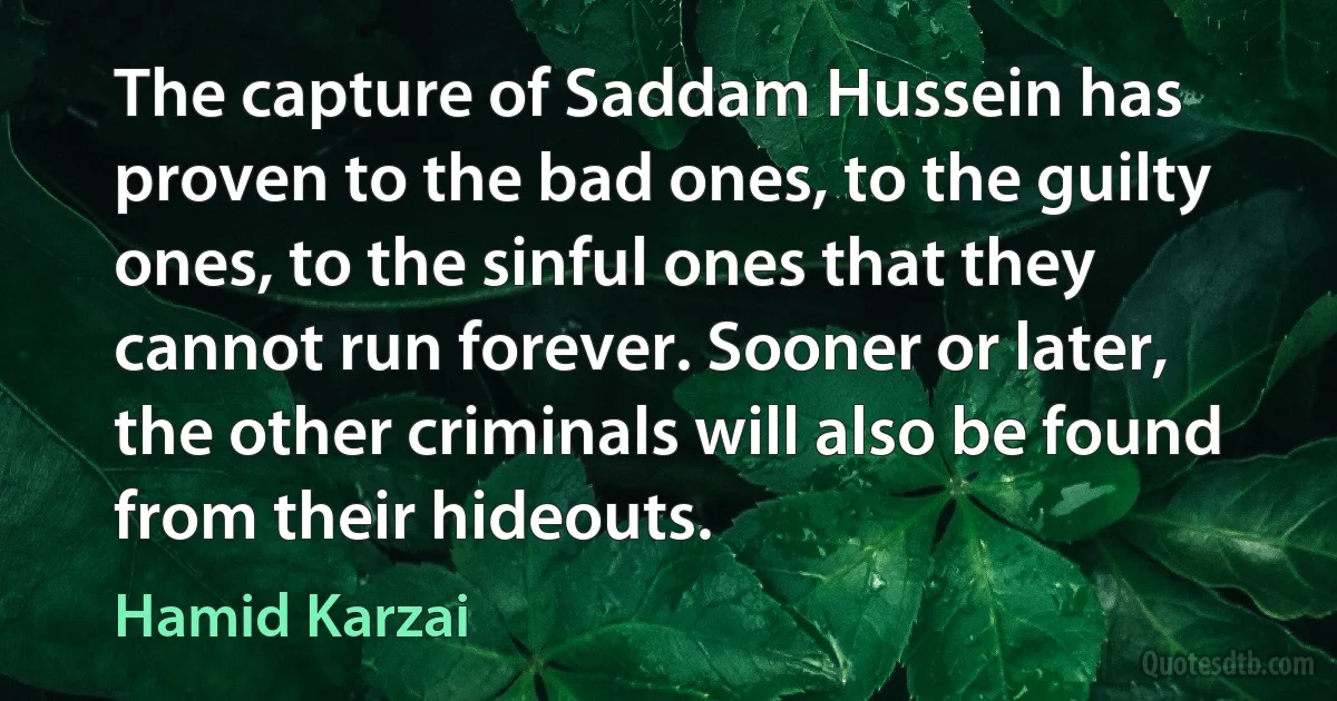 The capture of Saddam Hussein has proven to the bad ones, to the guilty ones, to the sinful ones that they cannot run forever. Sooner or later, the other criminals will also be found from their hideouts. (Hamid Karzai)