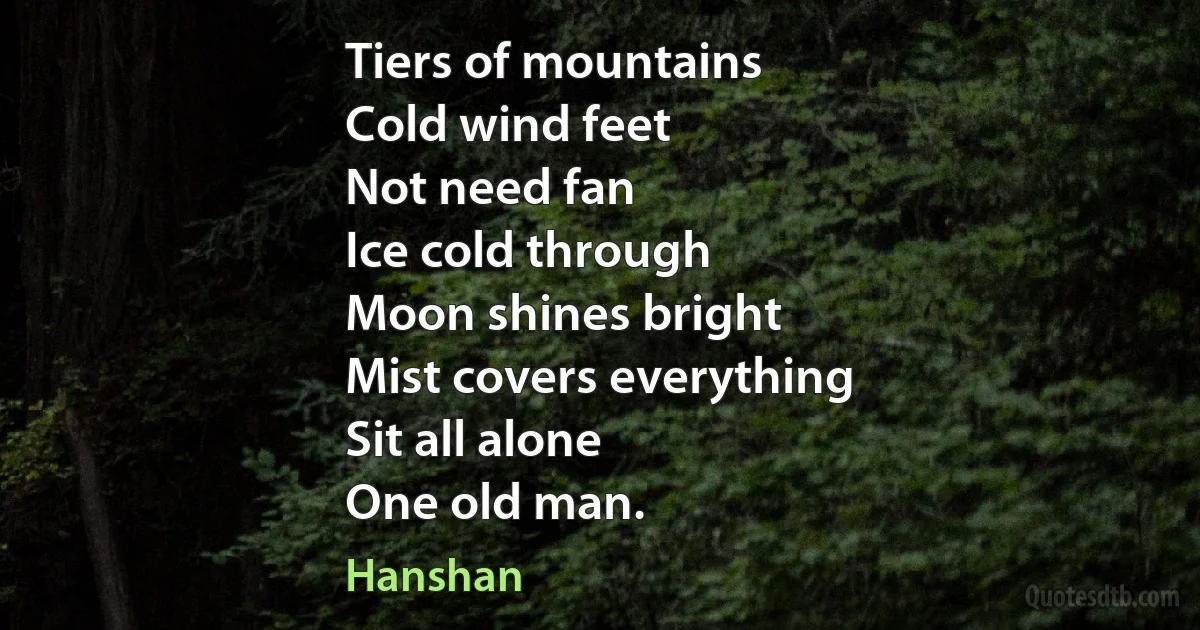 Tiers of mountains
Cold wind feet
Not need fan
Ice cold through
Moon shines bright
Mist covers everything
Sit all alone
One old man. (Hanshan)