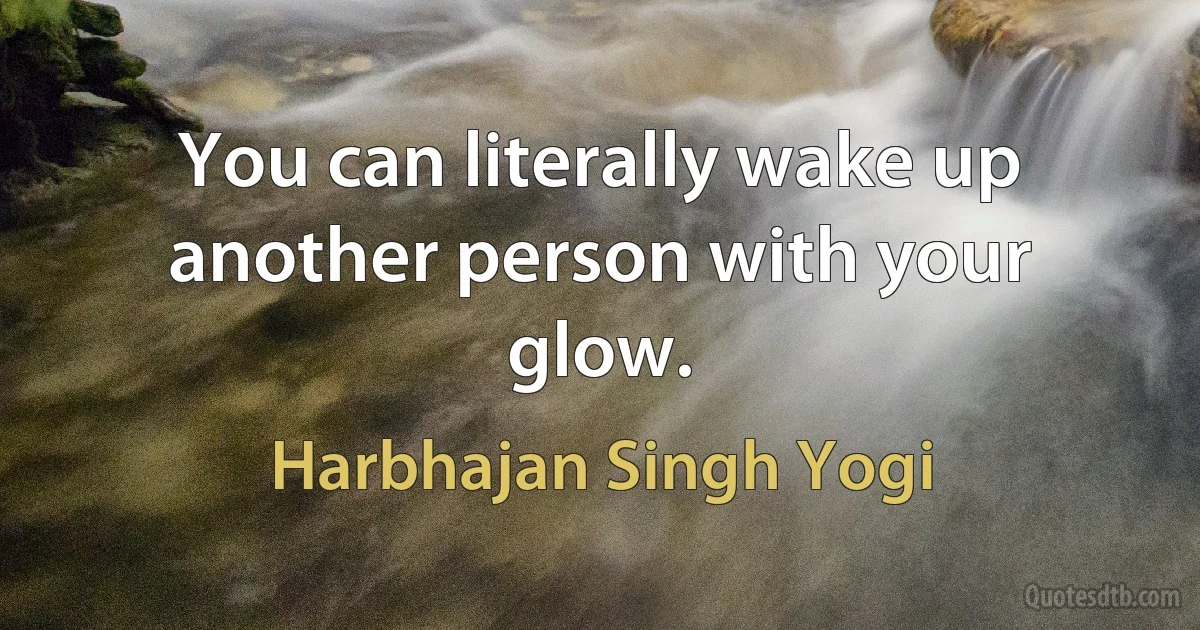 You can literally wake up another person with your glow. (Harbhajan Singh Yogi)