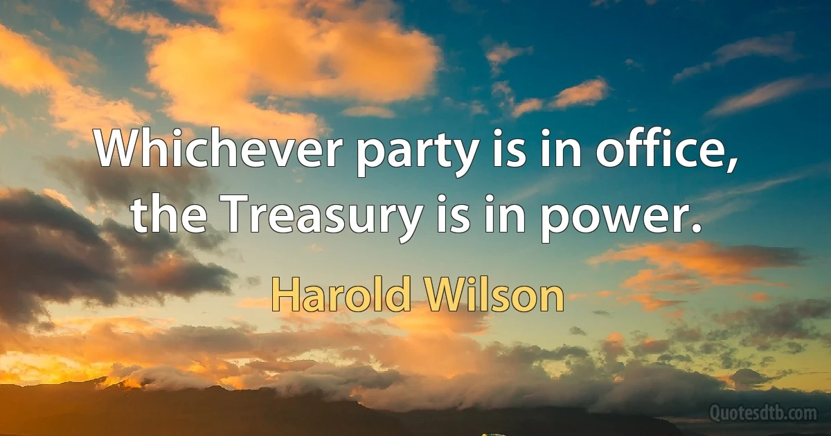 Whichever party is in office, the Treasury is in power. (Harold Wilson)