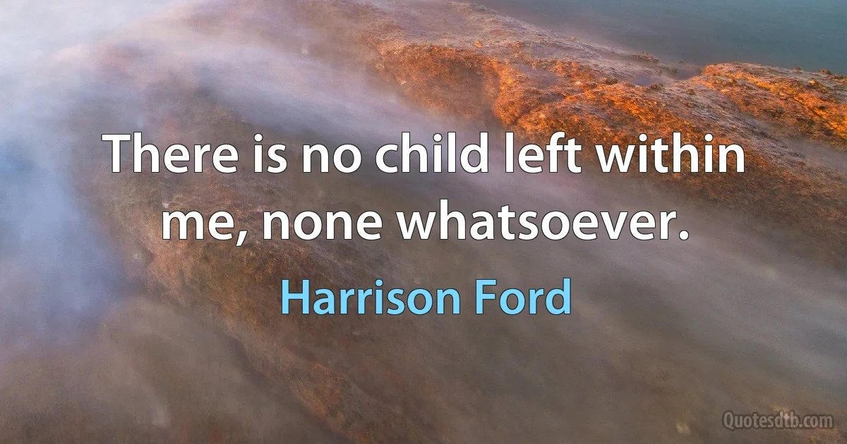 There is no child left within me, none whatsoever. (Harrison Ford)