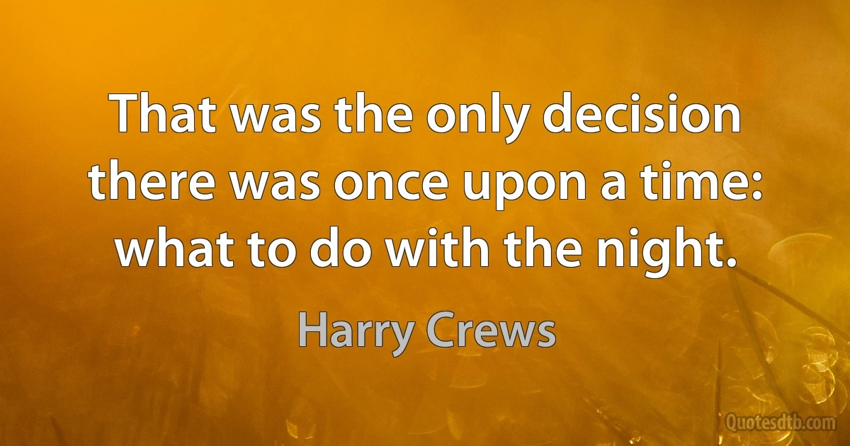 That was the only decision there was once upon a time: what to do with the night. (Harry Crews)