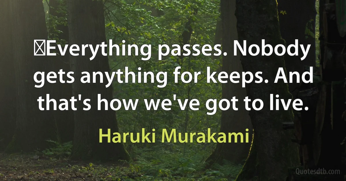 ‎Everything passes. Nobody gets anything for keeps. And that's how we've got to live. (Haruki Murakami)