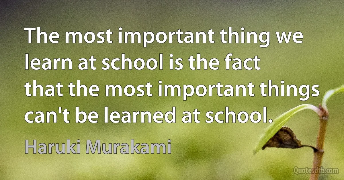 The most important thing we learn at school is the fact that the most important things can't be learned at school. (Haruki Murakami)