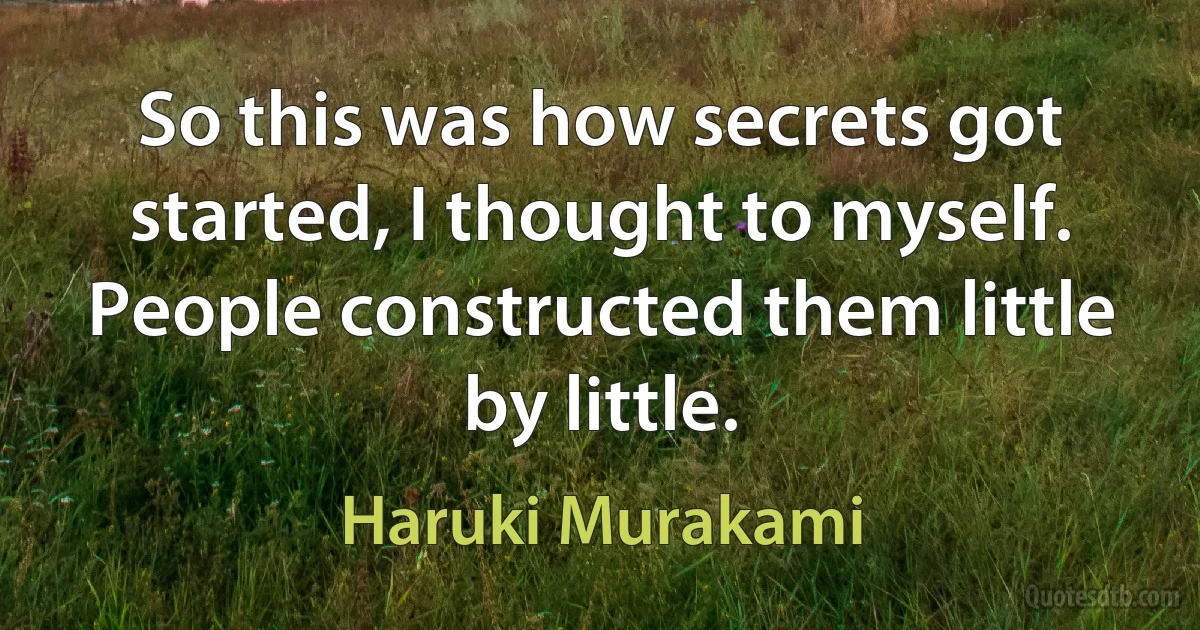 So this was how secrets got started, I thought to myself. People constructed them little by little. (Haruki Murakami)