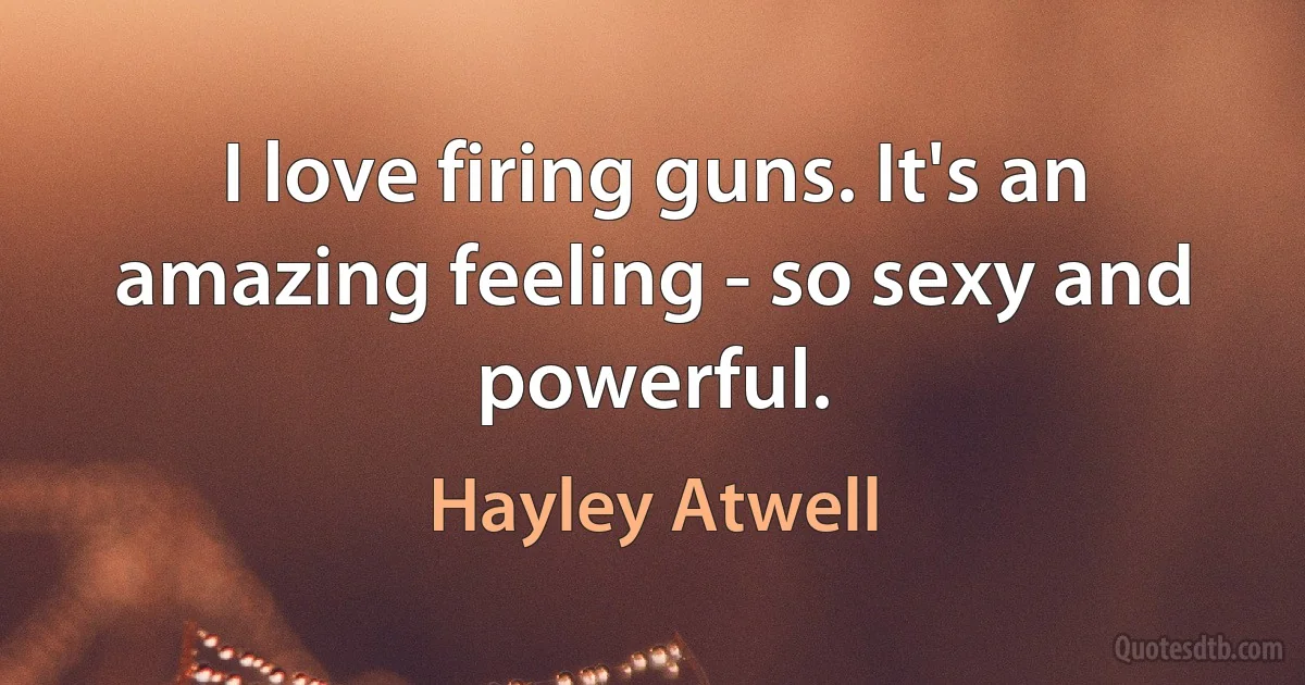 I love firing guns. It's an amazing feeling - so sexy and powerful. (Hayley Atwell)