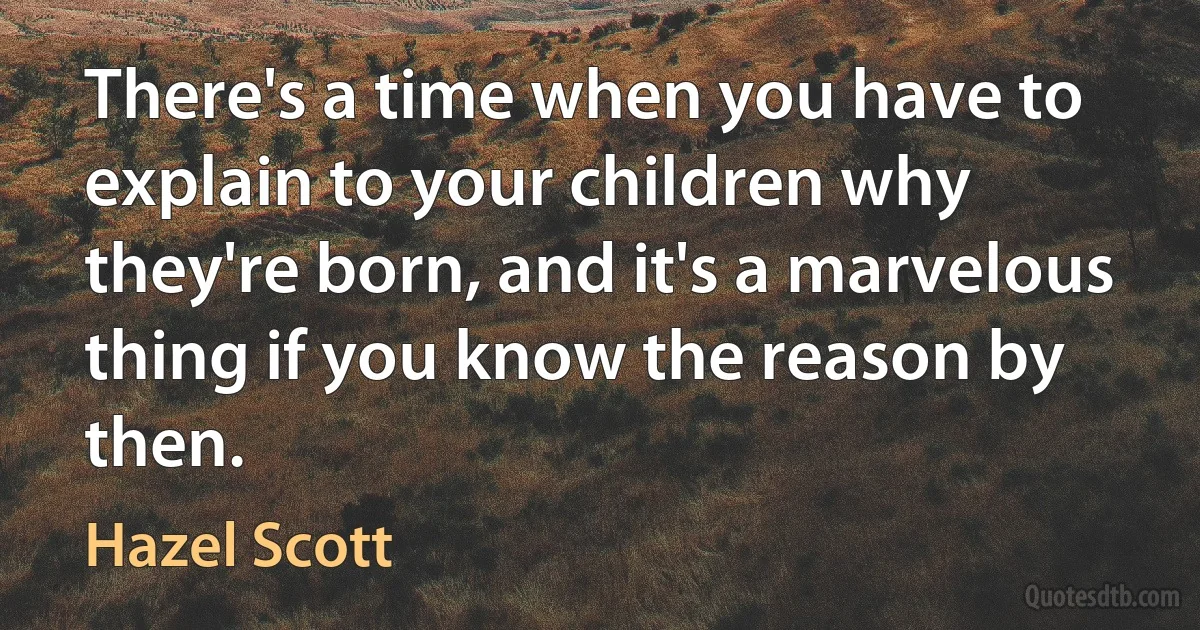 There's a time when you have to explain to your children why they're born, and it's a marvelous thing if you know the reason by then. (Hazel Scott)