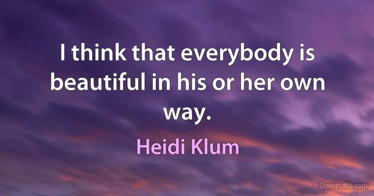 I think that everybody is beautiful in his or her own way. (Heidi Klum)