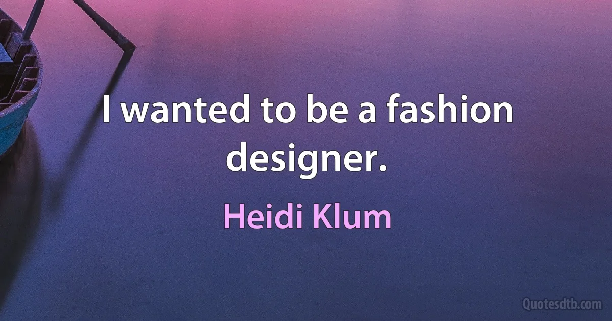 I wanted to be a fashion designer. (Heidi Klum)