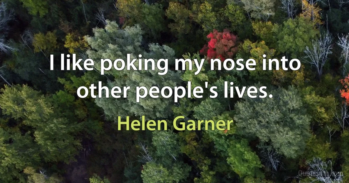 I like poking my nose into other people's lives. (Helen Garner)