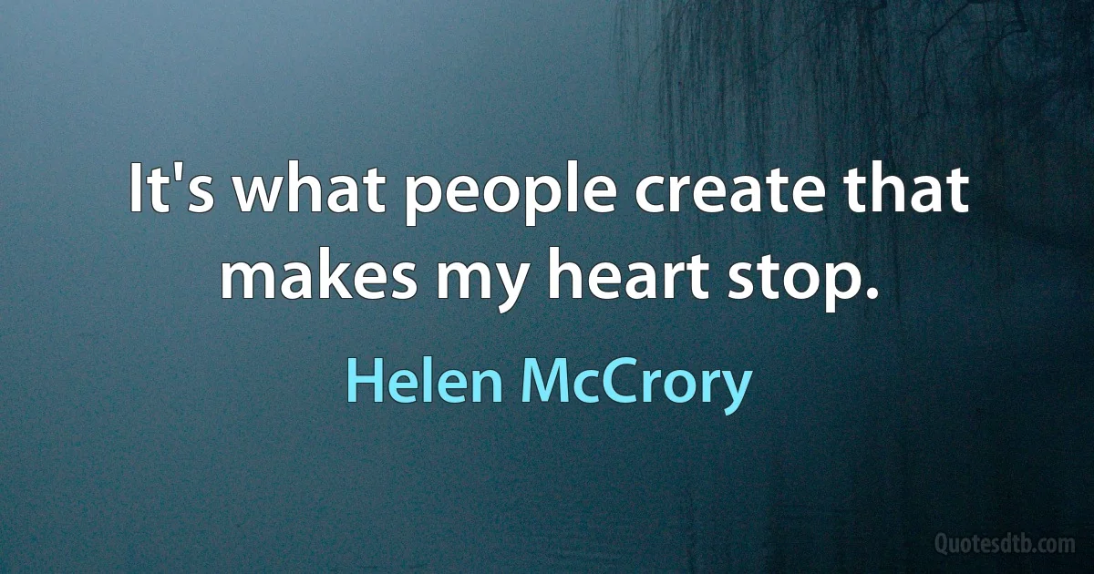 It's what people create that makes my heart stop. (Helen McCrory)