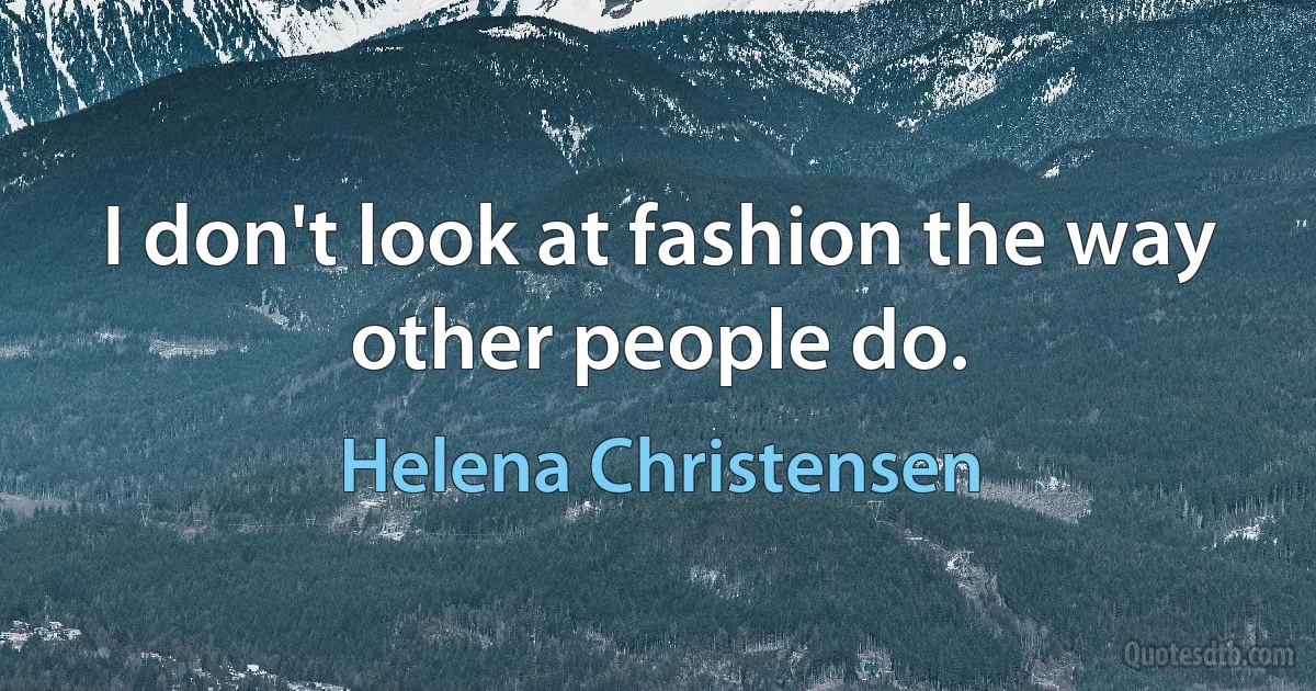 I don't look at fashion the way other people do. (Helena Christensen)