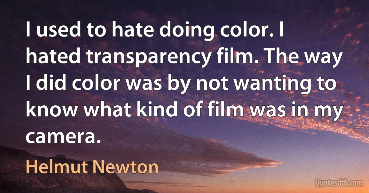 I used to hate doing color. I hated transparency film. The way I did color was by not wanting to know what kind of film was in my camera. (Helmut Newton)