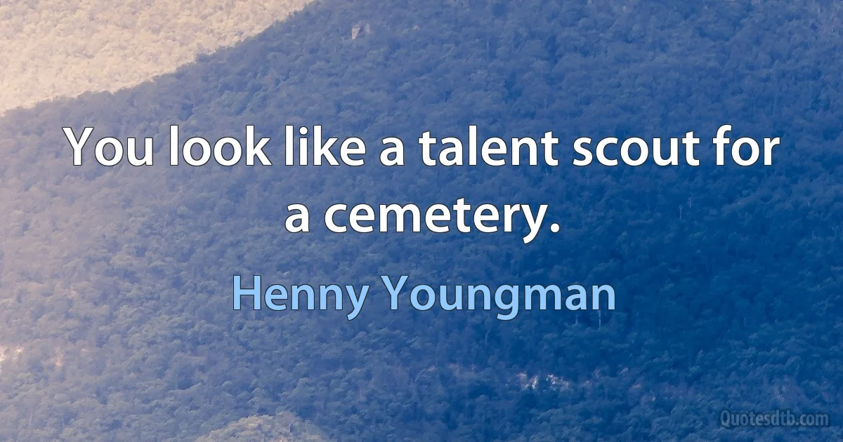 You look like a talent scout for a cemetery. (Henny Youngman)