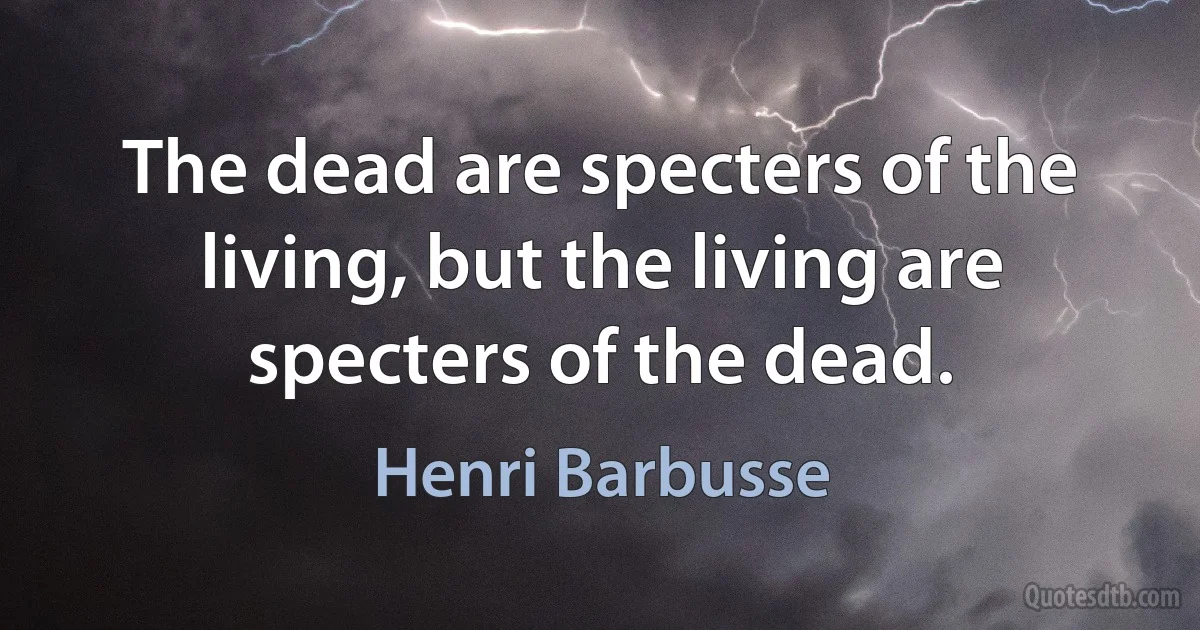 The dead are specters of the living, but the living are specters of the dead. (Henri Barbusse)