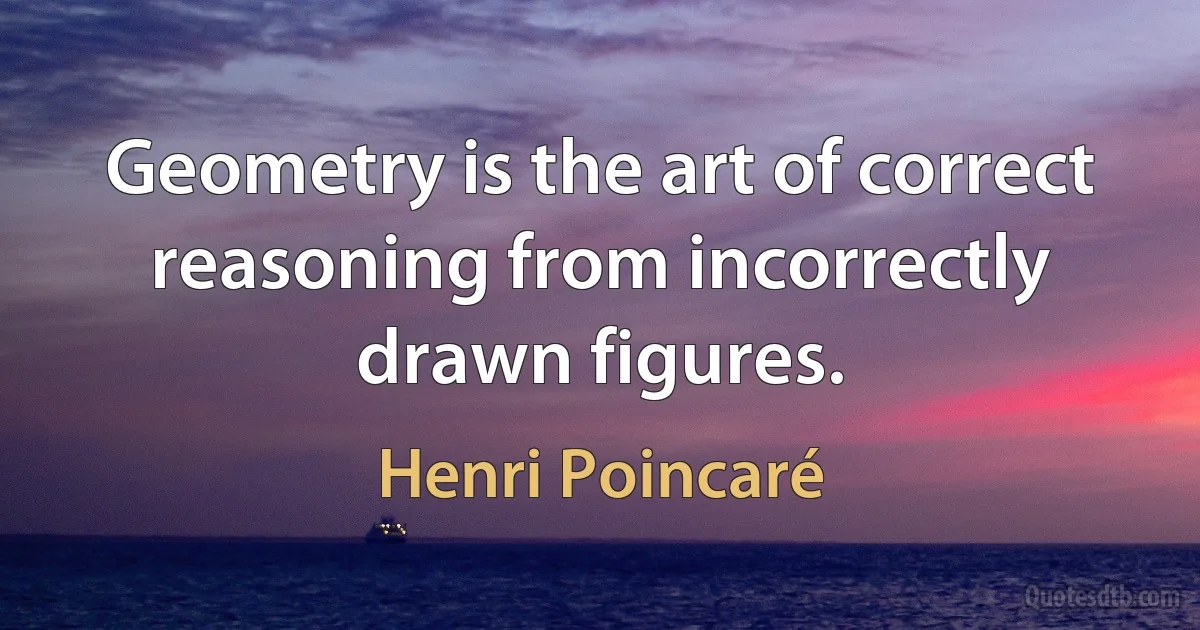 Geometry is the art of correct reasoning from incorrectly drawn figures. (Henri Poincaré)