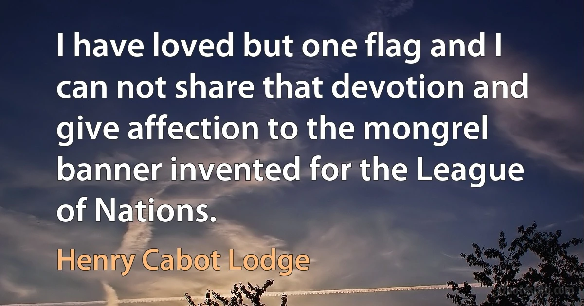 I have loved but one flag and I can not share that devotion and give affection to the mongrel banner invented for the League of Nations. (Henry Cabot Lodge)