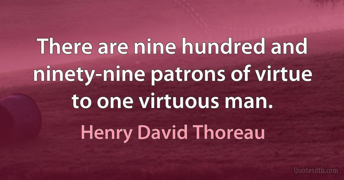 There are nine hundred and ninety-nine patrons of virtue to one virtuous man. (Henry David Thoreau)