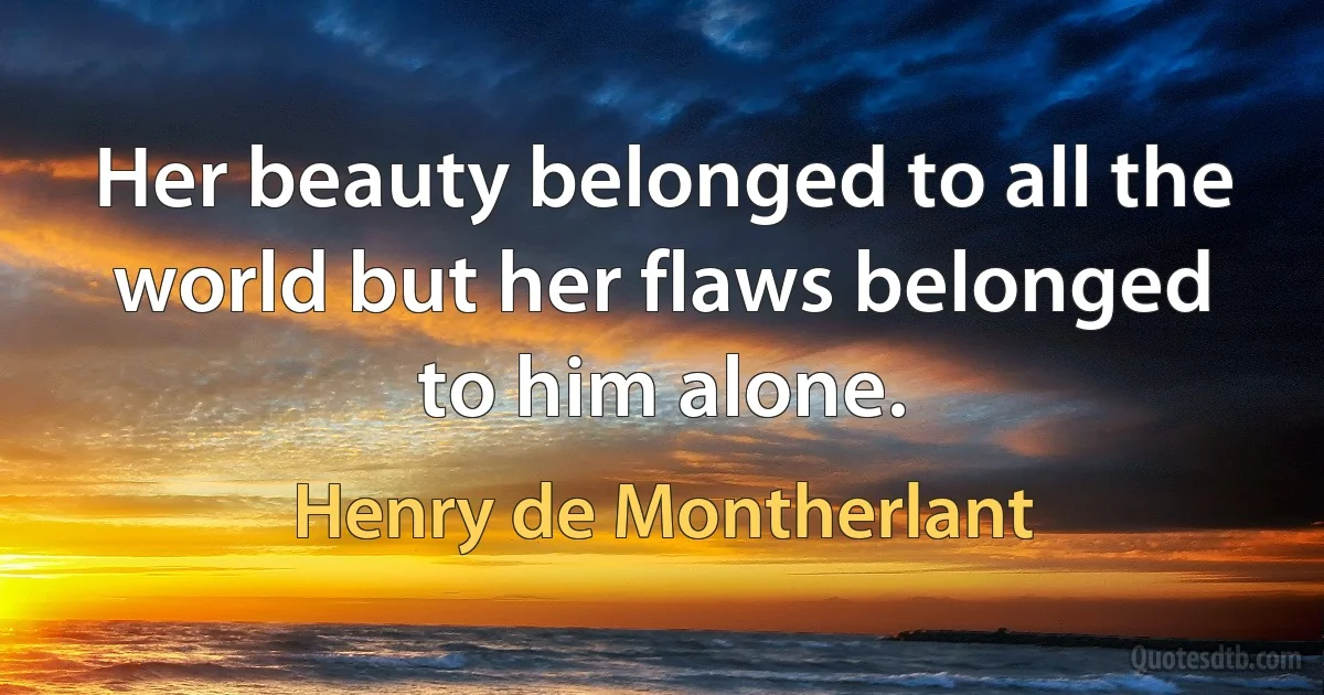 Her beauty belonged to all the world but her flaws belonged to him alone. (Henry de Montherlant)