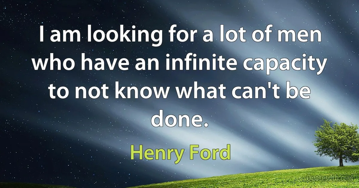 I am looking for a lot of men who have an infinite capacity to not know what can't be done. (Henry Ford)