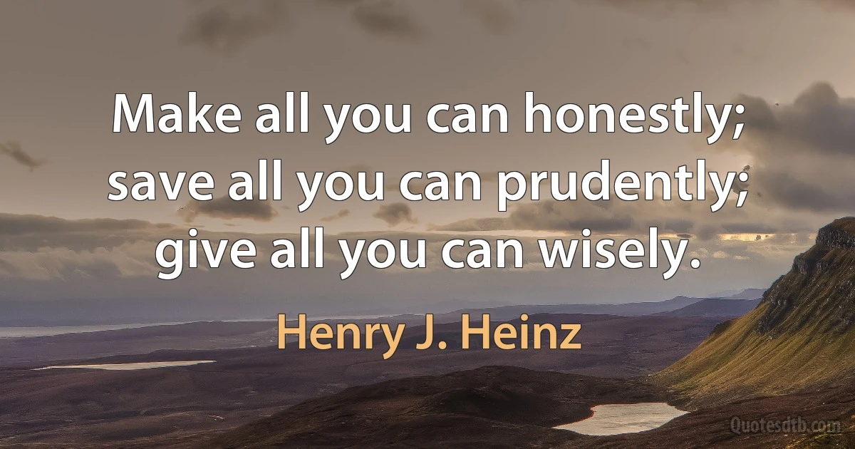 Make all you can honestly; save all you can prudently; give all you can wisely. (Henry J. Heinz)