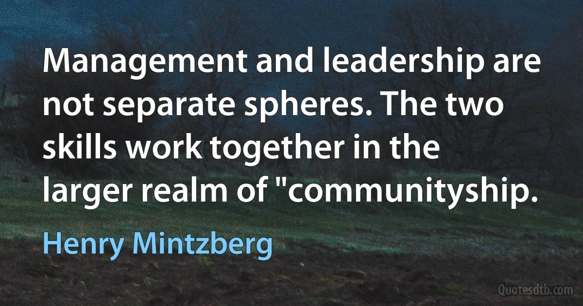 Management and leadership are not separate spheres. The two skills work together in the larger realm of "communityship. (Henry Mintzberg)