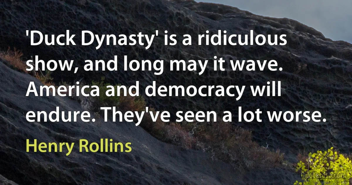 'Duck Dynasty' is a ridiculous show, and long may it wave. America and democracy will endure. They've seen a lot worse. (Henry Rollins)