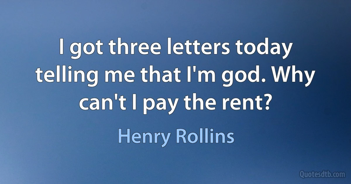 I got three letters today telling me that I'm god. Why can't I pay the rent? (Henry Rollins)