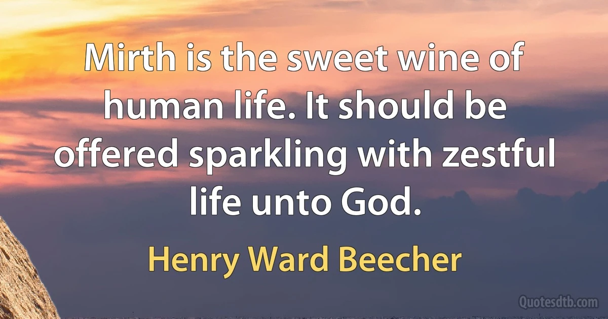 Mirth is the sweet wine of human life. It should be offered sparkling with zestful life unto God. (Henry Ward Beecher)