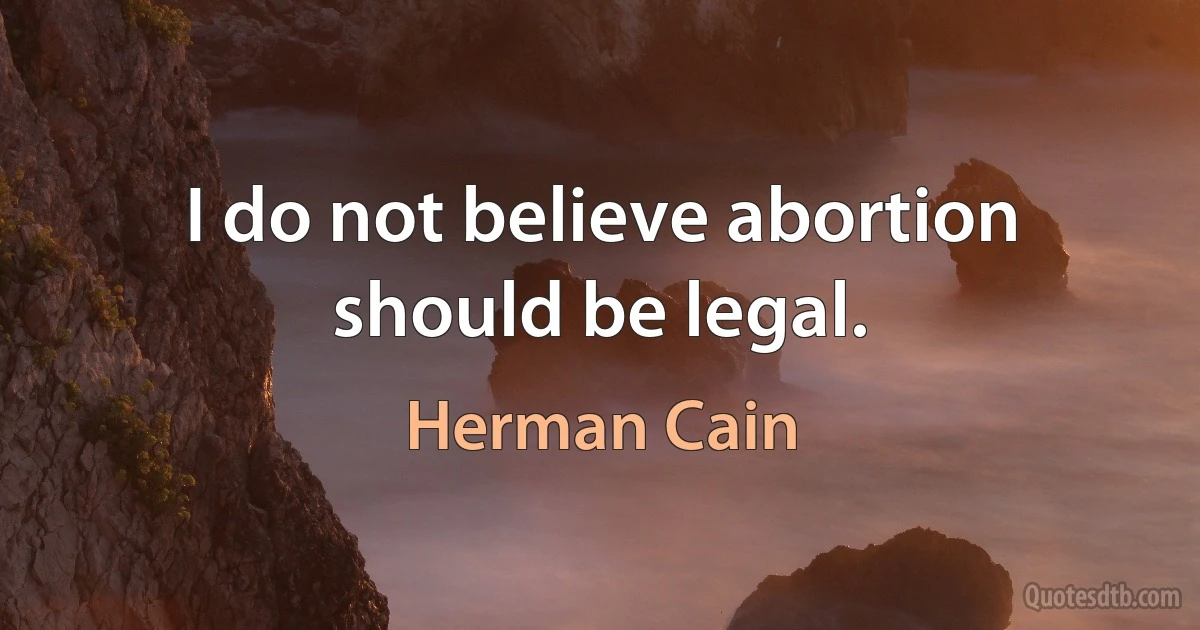 I do not believe abortion should be legal. (Herman Cain)