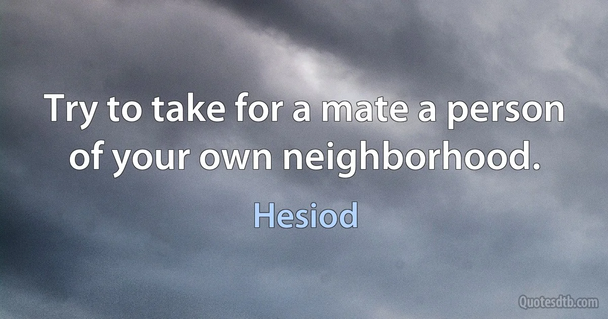 Try to take for a mate a person of your own neighborhood. (Hesiod)