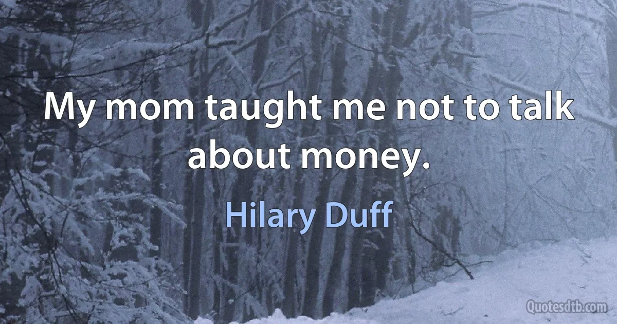 My mom taught me not to talk about money. (Hilary Duff)