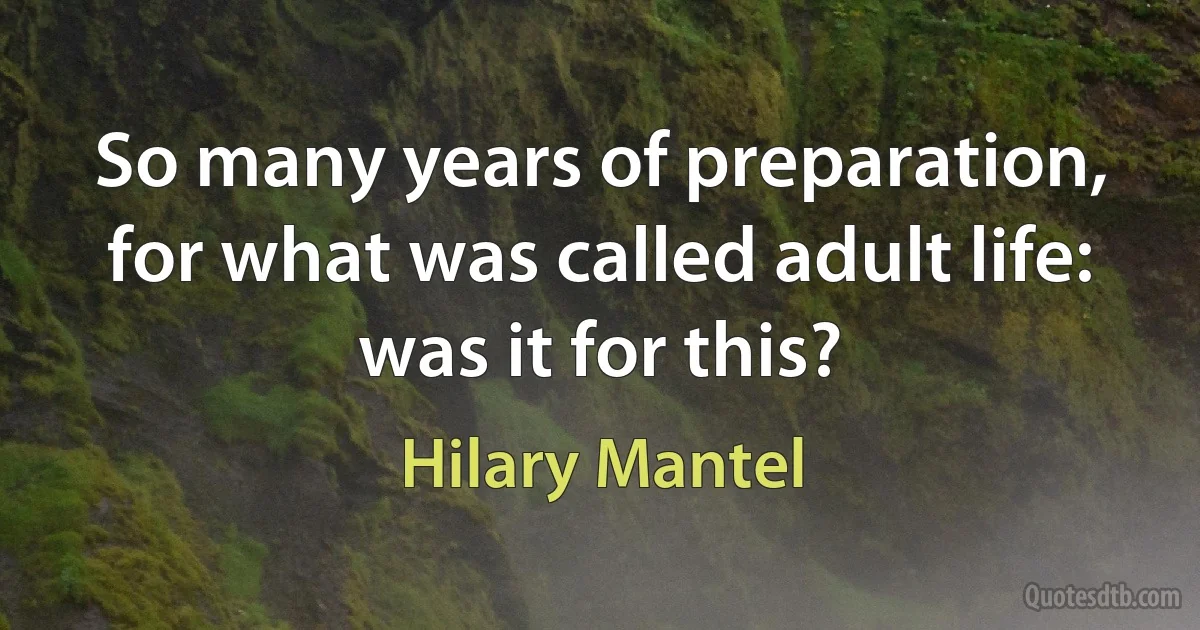 So many years of preparation, for what was called adult life: was it for this? (Hilary Mantel)