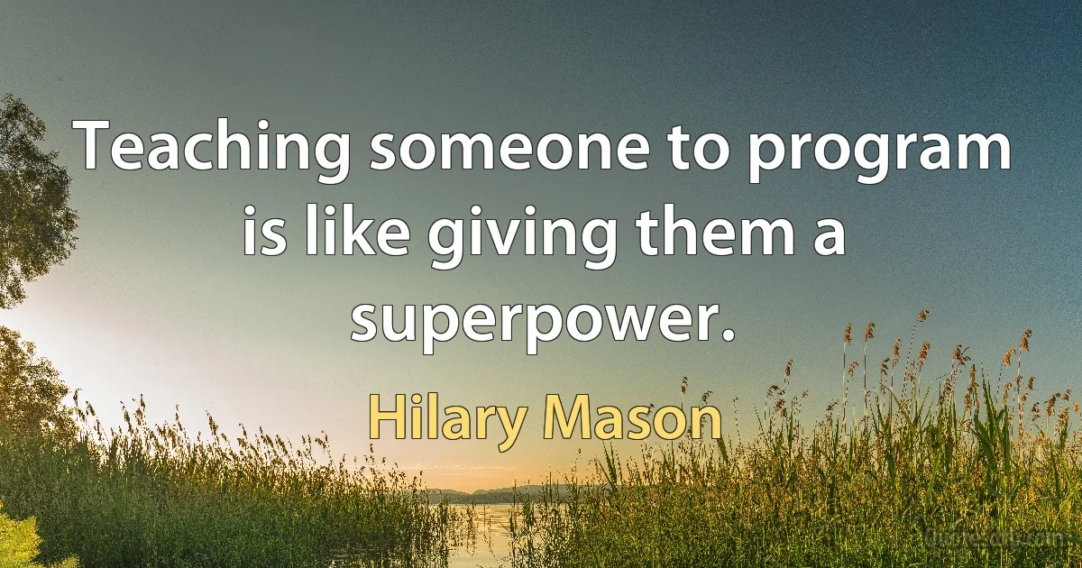 Teaching someone to program is like giving them a superpower. (Hilary Mason)