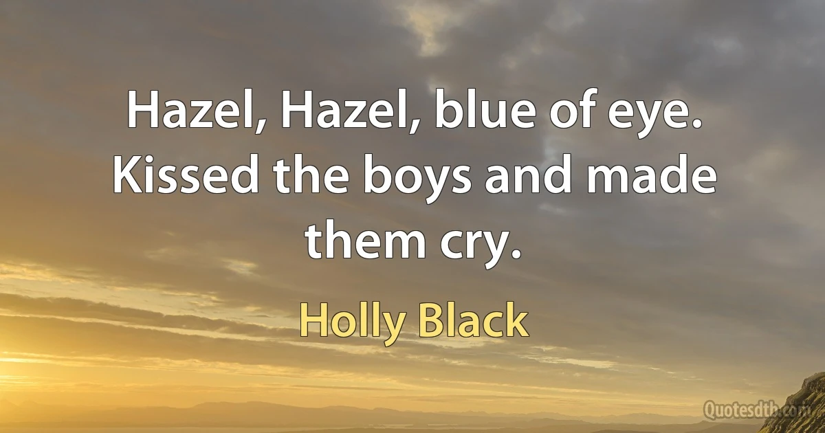 Hazel, Hazel, blue of eye. Kissed the boys and made them cry. (Holly Black)