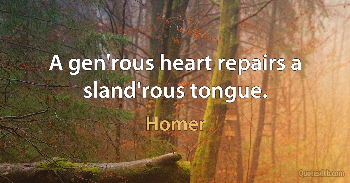 A gen'rous heart repairs a sland'rous tongue. (Homer)